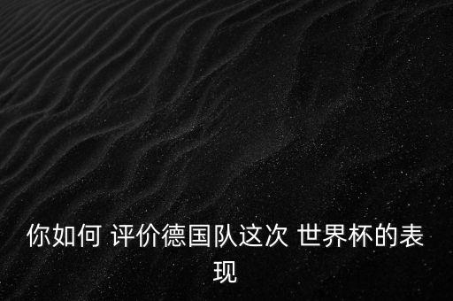 你如何 評價(jià)德國隊(duì)這次 世界杯的表現(xiàn)