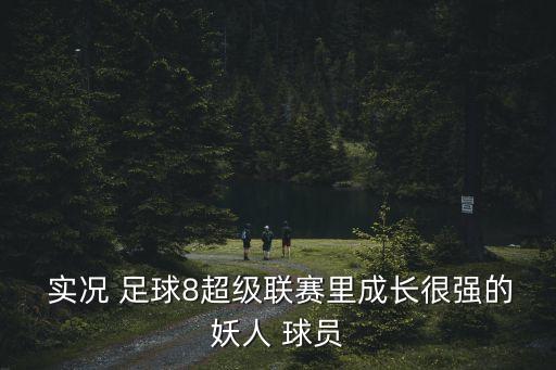  實(shí)況 足球8超級聯(lián)賽里成長很強(qiáng)的妖人 球員