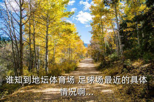 誰(shuí)知到地壇體育場(chǎng) 足球場(chǎng)最近的具體情況啊...