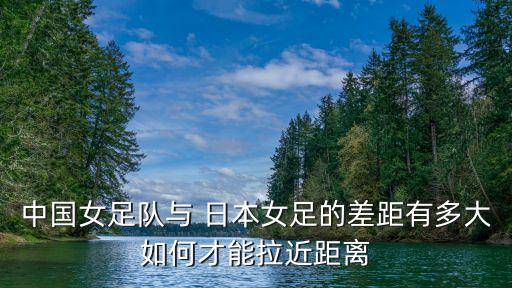 中國女足隊與 日本女足的差距有多大如何才能拉近距離