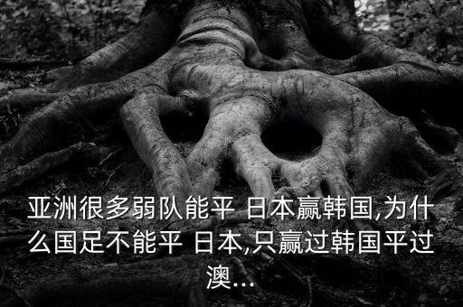 亞洲很多弱隊(duì)能平 日本贏韓國(guó),為什么國(guó)足不能平 日本,只贏過韓國(guó)平過澳...