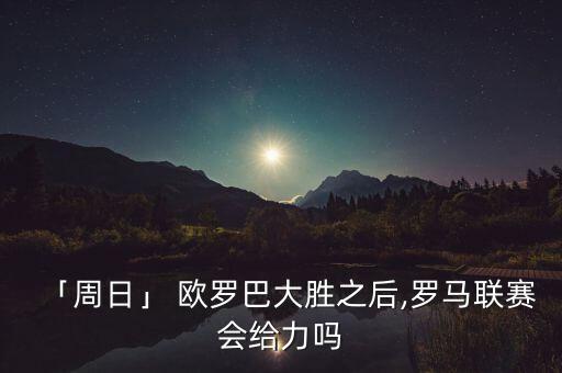 「周日」 歐羅巴大勝之后,羅馬聯(lián)賽會(huì)給力嗎