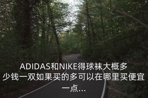 ADIDAS和NIKE得球襪大概多少錢一雙如果買的多可以在哪里買便宜一點...