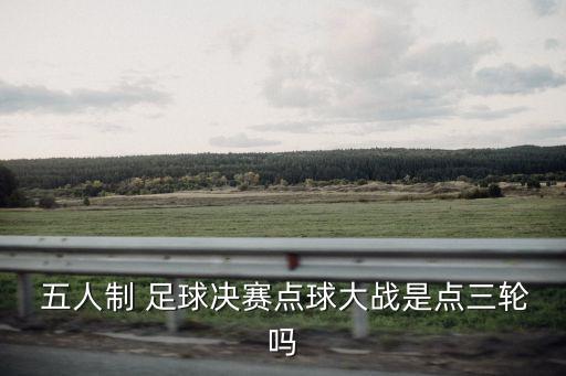  五人制 足球決賽點(diǎn)球大戰(zhàn)是點(diǎn)三輪嗎