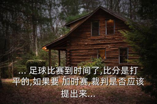 ... 足球比賽到時(shí)間了,比分是打平的,如果要 加時(shí)賽,裁判是否應(yīng)該提出來(lái)...
