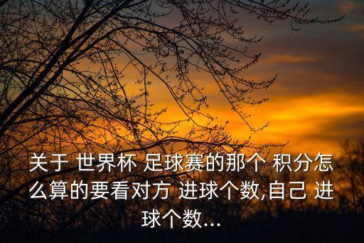 關(guān)于 世界杯 足球賽的那個(gè) 積分怎么算的要看對(duì)方 進(jìn)球個(gè)數(shù),自己 進(jìn)球個(gè)數(shù)...