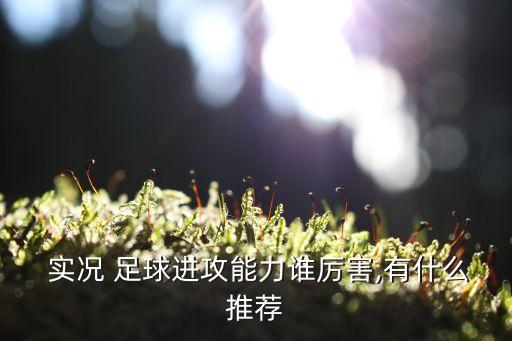  實況 足球進攻能力誰厲害,有什么推薦