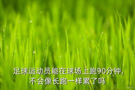  足球運(yùn)動(dòng)員能在球場(chǎng)上跑90分鐘,不會(huì)像長跑一樣累了嗎