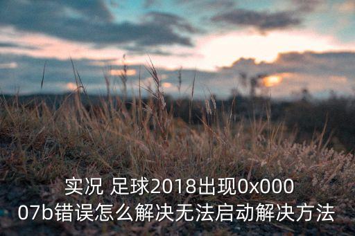 實(shí)況 足球2018出現(xiàn)0x00007b錯(cuò)誤怎么解決無法啟動解決方法