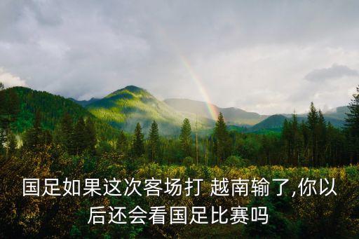 國足如果這次客場打 越南輸了,你以后還會看國足比賽嗎