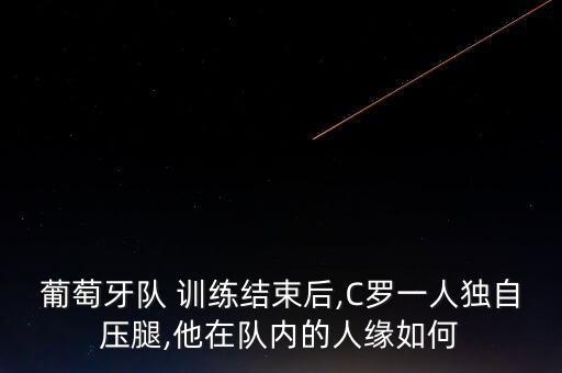 葡萄牙隊 訓練結束后,C羅一人獨自壓腿,他在隊內的人緣如何