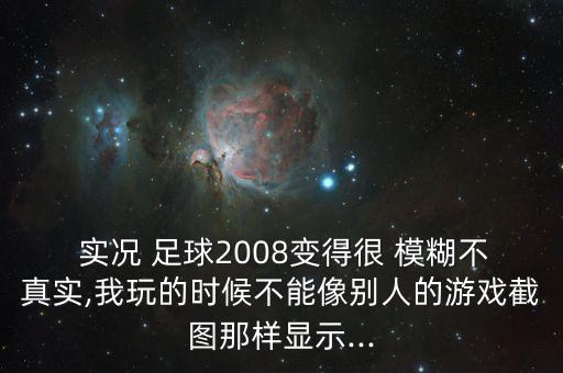  實(shí)況 足球2008變得很 模糊不真實(shí),我玩的時(shí)候不能像別人的游戲截圖那樣顯示...