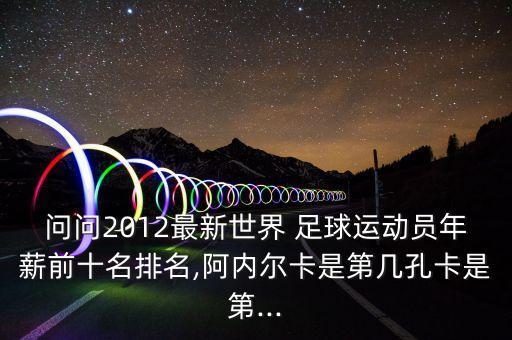問問2012最新世界 足球運動員年薪前十名排名,阿內(nèi)爾卡是第幾孔卡是第...