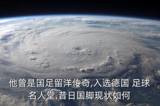 他曾是國(guó)足留洋傳奇,入選德國(guó) 足球名人堂,昔日國(guó)腳現(xiàn)狀如何