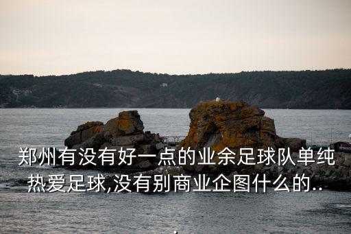  鄭州有沒(méi)有好一點(diǎn)的業(yè)余足球隊(duì)單純熱愛(ài)足球,沒(méi)有別商業(yè)企圖什么的...