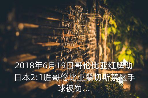 2018年6月19日哥倫比亞紅牌助 日本2:1勝哥倫比亞桑切斯禁區(qū)手球被罰...