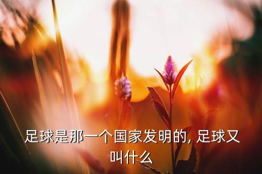  足球是那一個(gè)國家發(fā)明的, 足球又叫什么