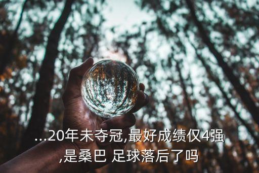 ...20年未奪冠,最好成績(jī)僅4強(qiáng),是桑巴 足球落后了嗎