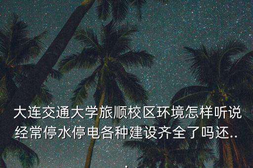  大連交通大學旅順校區(qū)環(huán)境怎樣聽說經(jīng)常停水停電各種建設(shè)齊全了嗎還...