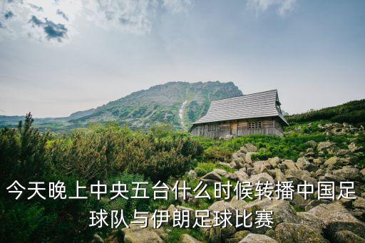 今天晚上中央五臺什么時候轉(zhuǎn)播中國足球隊(duì)與伊朗足球比賽