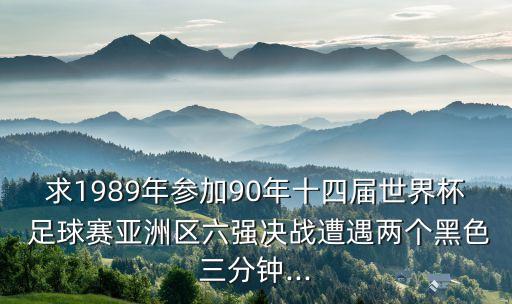 求1989年參加90年十四屆世界杯 足球賽亞洲區(qū)六強(qiáng)決戰(zhàn)遭遇兩個(gè)黑色三分鐘...
