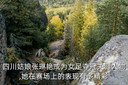 四川姑娘張琳艷成為女足奪冠關(guān)鍵人物,她在賽場上的表現(xiàn)有多精彩