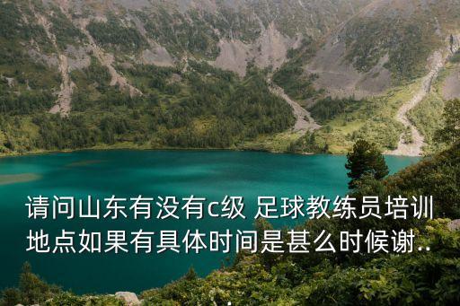 請問山東有沒有c級 足球教練員培訓地點如果有具體時間是甚么時候謝...