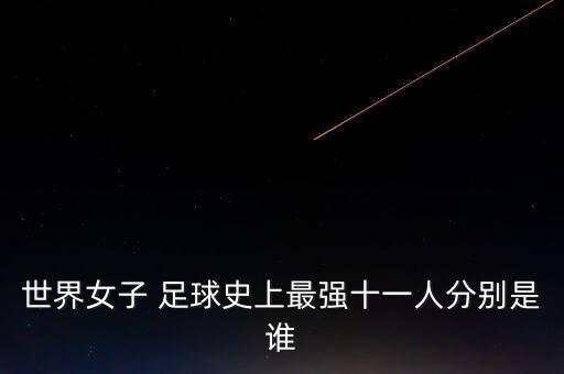 世界女子 足球史上最強(qiáng)十一人分別是誰