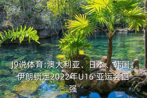 J9說體育:澳大利亞、日本、韓國、伊朗鎖定2022年U16 亞運(yùn)會(huì)四強(qiáng)