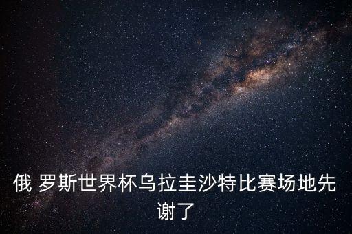 俄 羅斯世界杯烏拉圭沙特比賽場地先謝了