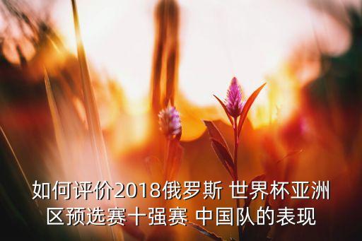 如何評價2018俄羅斯 世界杯亞洲區(qū)預(yù)選賽十強賽 中國隊的表現(xiàn)