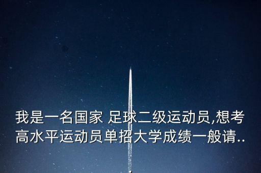 我是一名國家 足球二級運動員,想考高水平運動員單招大學成績一般請...