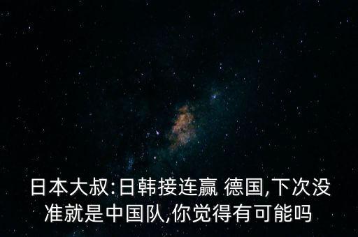 日本大叔:日韓接連贏 德國,下次沒準就是中國隊,你覺得有可能嗎