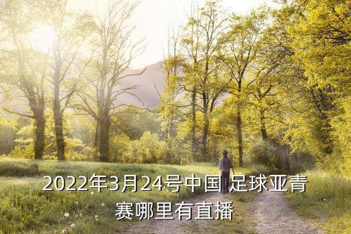 2022年3月24號(hào)中國 足球亞青賽哪里有直播