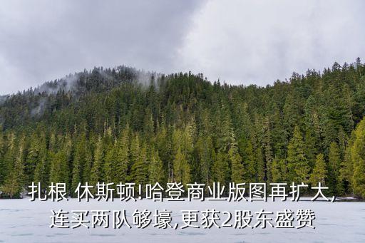 扎根 休斯頓!哈登商業(yè)版圖再擴(kuò)大,連買兩隊(duì)夠壕,更獲2股東盛贊