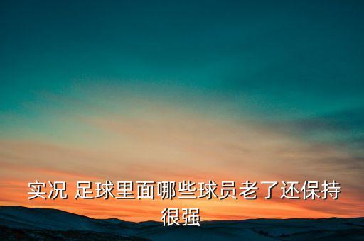  實況 足球里面哪些球員老了還保持很強