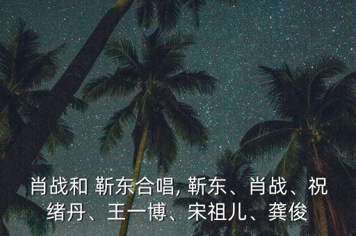 肖戰(zhàn)和 靳東合唱, 靳東、肖戰(zhàn)、祝緒丹、王一博、宋祖兒、龔俊