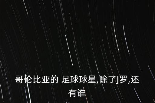 哥倫比亞的 足球球星,除了J羅,還有誰