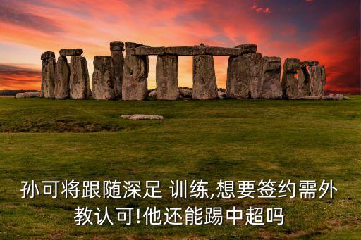 孫可將跟隨深足 訓(xùn)練,想要簽約需外教認(rèn)可!他還能踢中超嗎