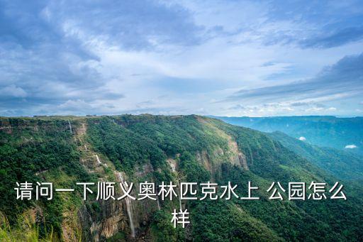 請(qǐng)問(wèn)一下順義奧林匹克水上 公園怎么樣