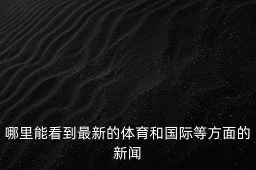 哪里能看到最新的體育和國際等方面的新聞
