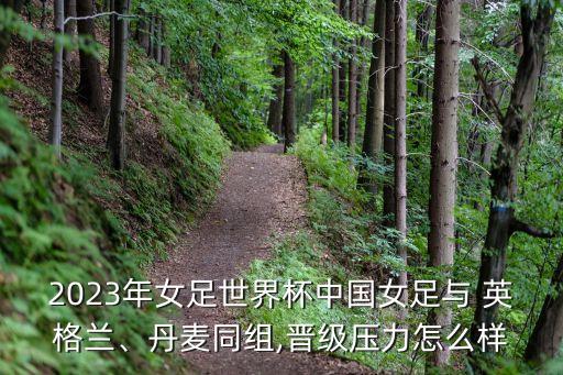 2023年女足世界杯中國(guó)女足與 英格蘭、丹麥同組,晉級(jí)壓力怎么樣