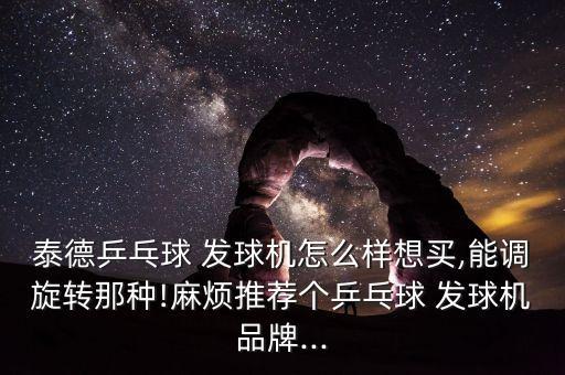 泰德乒乓球 發(fā)球機(jī)怎么樣想買(mǎi),能調(diào)旋轉(zhuǎn)那種!麻煩推薦個(gè)乒乓球 發(fā)球機(jī)品牌...