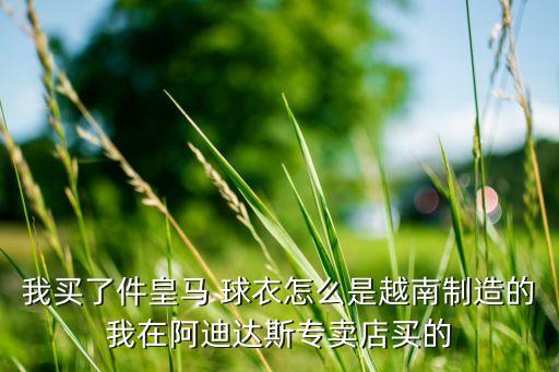 我買(mǎi)了件皇馬 球衣怎么是越南制造的我在阿迪達(dá)斯專(zhuān)賣(mài)店買(mǎi)的