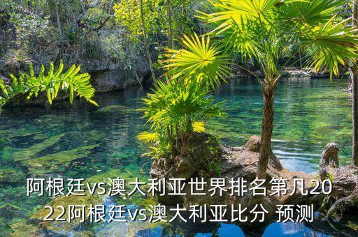 阿根廷vs澳大利亞世界排名第幾2022阿根廷vs澳大利亞比分 預(yù)測