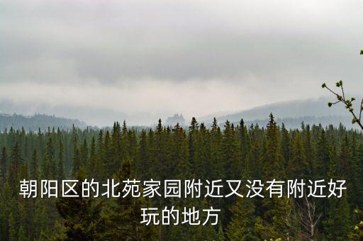  朝陽(yáng)區(qū)的北苑家園附近又沒(méi)有附近好玩的地方
