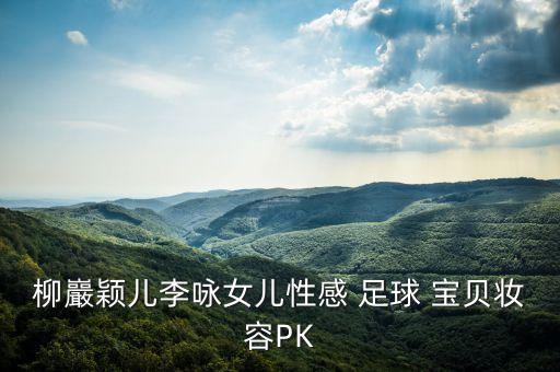 柳巖穎兒李詠女兒性感 足球 寶貝妝容PK