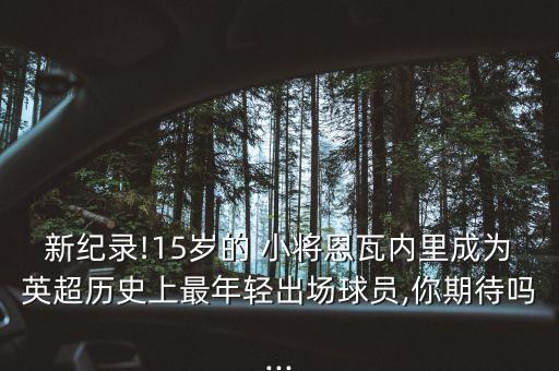 新紀(jì)錄!15歲的 小將恩瓦內(nèi)里成為英超歷史上最年輕出場球員,你期待嗎...