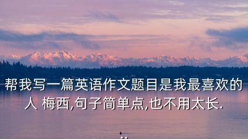 幫我寫一篇英語作文題目是我最喜歡的人 梅西,句子簡單點(diǎn),也不用太長...