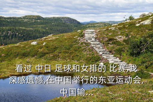看過 中日 足球和女排的 比賽,我深感遺憾,在中國舉行的東亞運動會,中國輸...